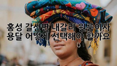홍성 갈산면 내갈리 원룸이사 용달, 어떻게 선택해야 할까요?