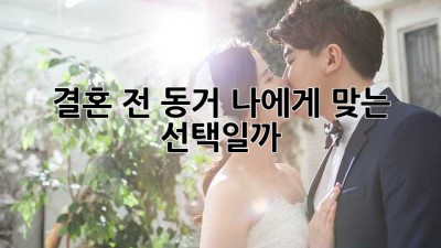 결혼 전 동거, 나에게 맞는 선택일까?