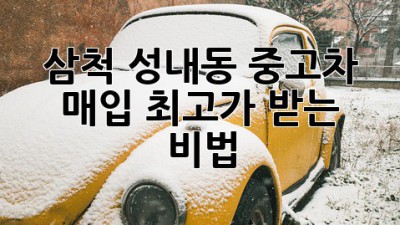 삼척 성내동 중고차 매입, 최고가 받는 비법 🚗💰